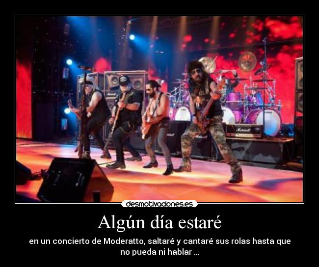 Algún día estaré - en un concierto de Moderatto, saltaré y cantaré sus rolas hasta que
no pueda ni hablar ...