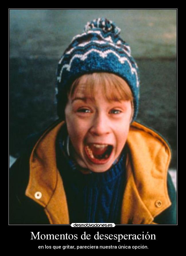 Momentos de desesperación - en los que gritar, pareciera nuestra única opción.