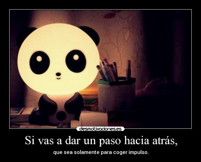 Si vas a dar un paso hacia atrás, - que sea solamente para coger impulso.