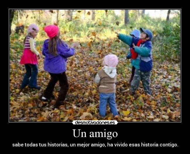 Un amigo - sabe todas tus historias, un mejor amigo, ha vivido esas historia contigo.