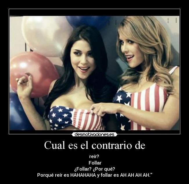Cual es el contrario de - reír?
Follar
¿Follar? ¿Por qué?
Porqué reír es HAHAHAHA y follar es AH AH AH AH.
