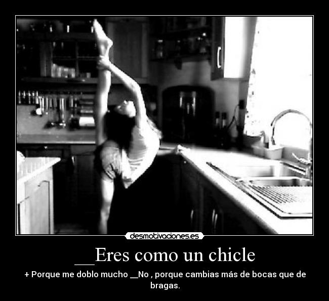 __Eres como un chicle - + Porque me doblo mucho __No , porque cambias más de bocas que de bragas.