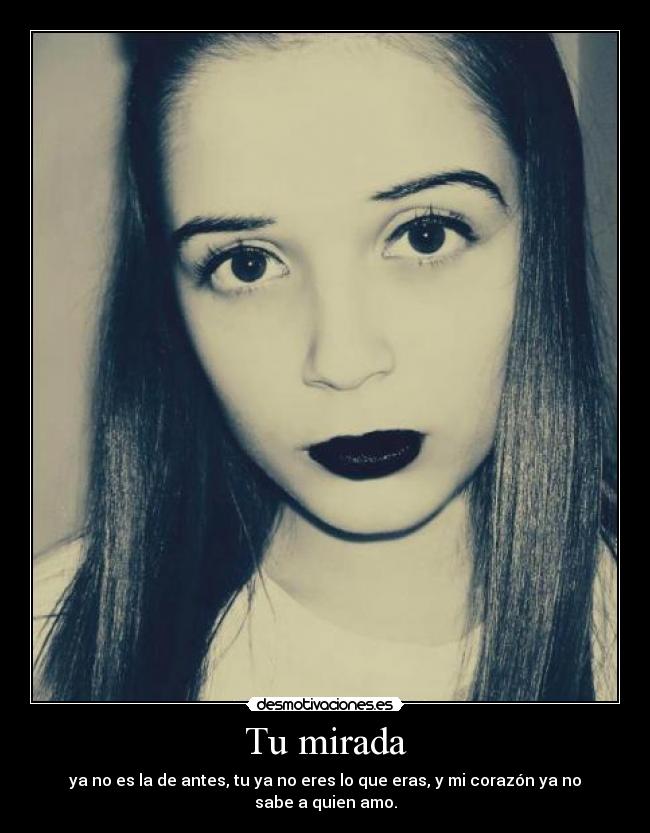 Tu mirada - ya no es la de antes, tu ya no eres lo que eras, y mi corazón ya no sabe a quien amo.