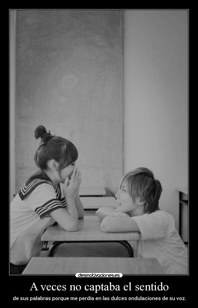 A veces no captaba el sentido - de sus palabras porque me perdía en las dulces ondulaciones de su voz.