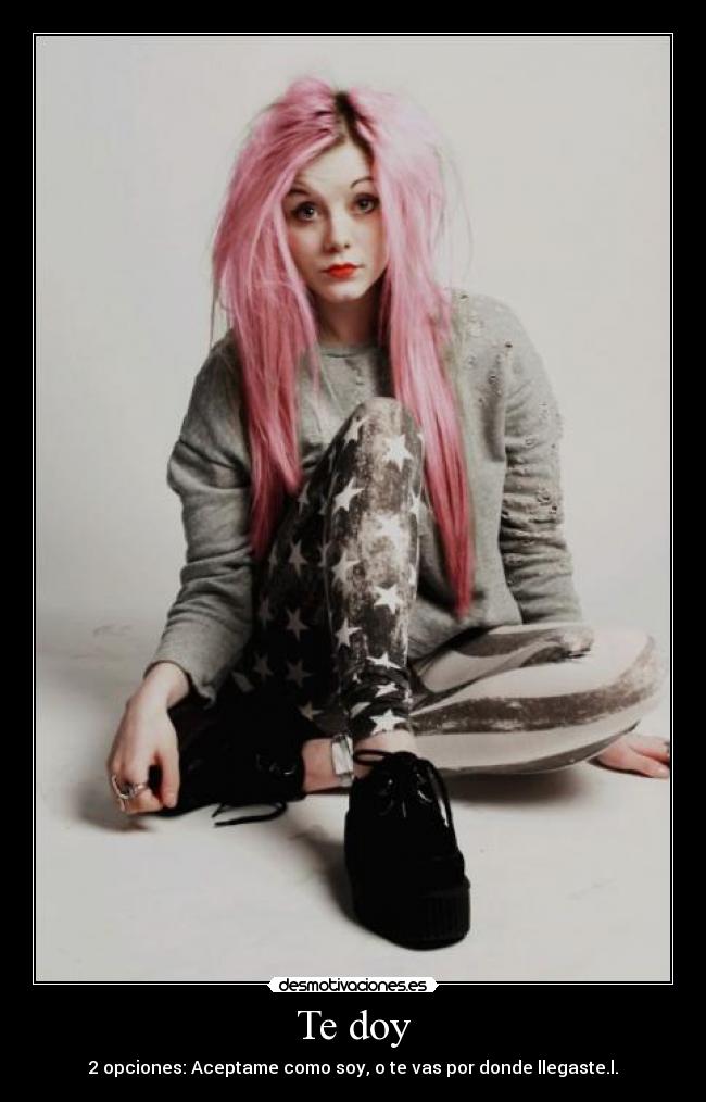 Te doy - 2 opciones: Aceptame como soy, o te vas por donde llegaste.l.