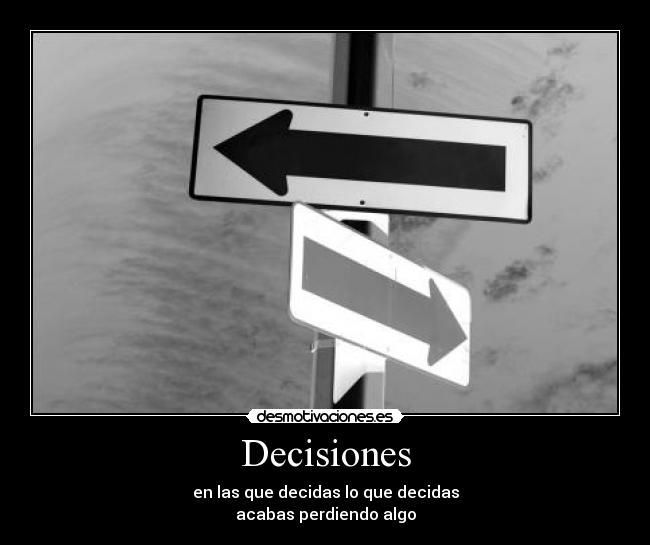 Decisiones - en las que decidas lo que decidas
acabas perdiendo algo