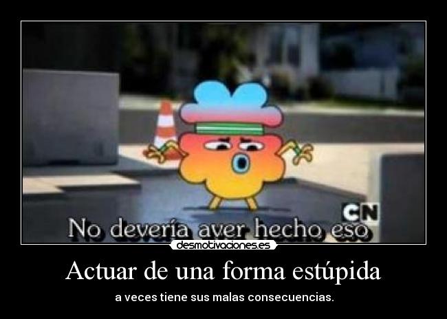 Actuar de una forma estúpida - a veces tiene sus malas consecuencias.
