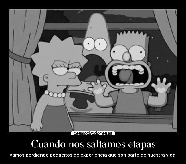 Cuando nos saltamos etapas - vamos perdiendo pedacitos de experiencia que son parte de nuestra vida.