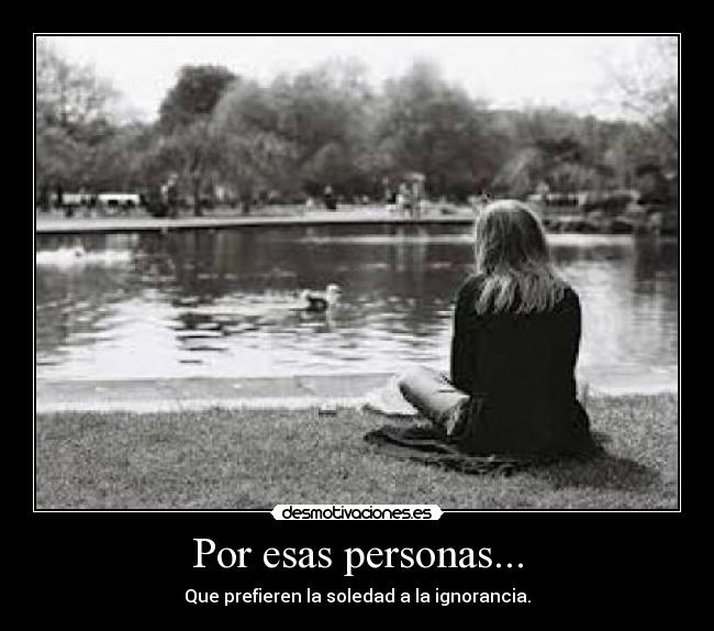 Por esas personas... - Que prefieren la soledad a la ignorancia.