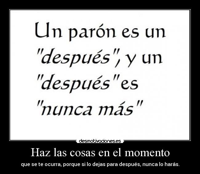 Haz las cosas en el momento - que se te ocurra, porque si lo dejas para después, nunca lo harás.
