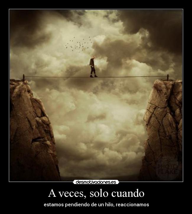 A veces, solo cuando - estamos pendiendo de un hilo, reaccionamos