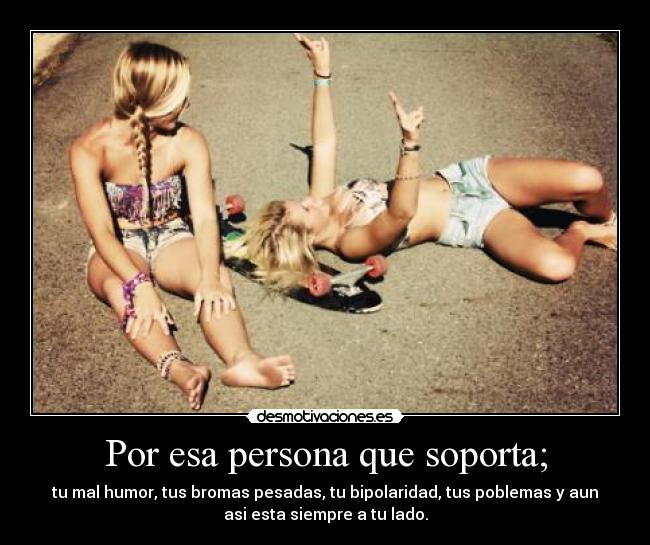 Por esa persona que soporta; -
