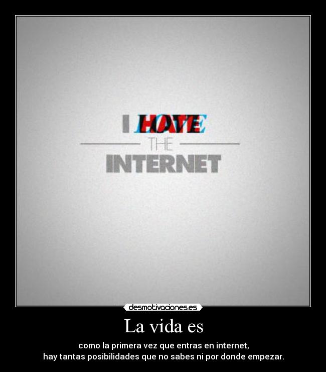 La vida es - como la primera vez que entras en internet,
hay tantas posibilidades que no sabes ni por donde empezar.