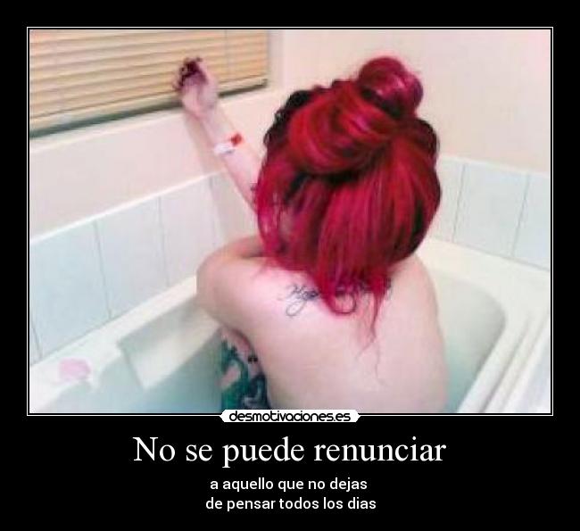 No se puede renunciar - a aquello que no dejas
de pensar todos los dias