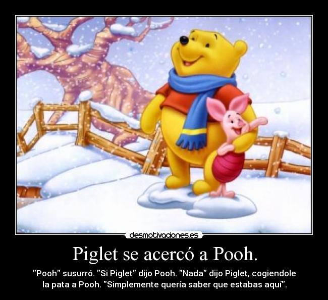 Piglet se acercó a Pooh. - Pooh susurró. Si Piglet dijo Pooh. Nada dijo Piglet, cogiendole
la pata a Pooh. Simplemente quería saber que estabas aquí.