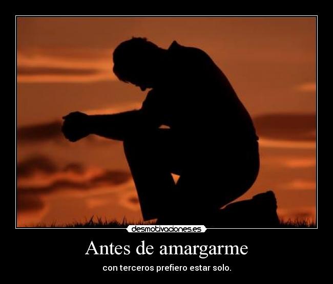 Antes de amargarme - con terceros prefiero estar solo.