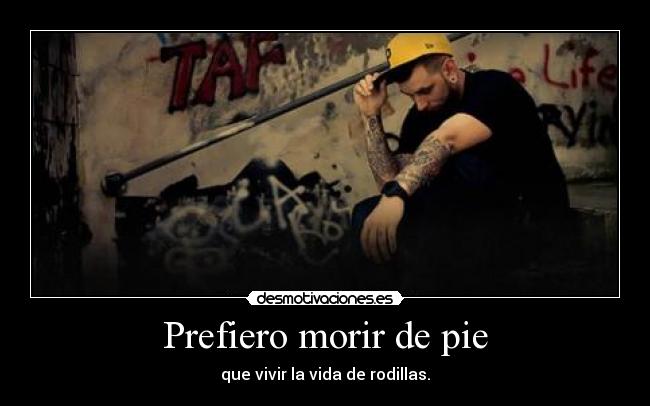 Prefiero morir de pie - que vivir la vida de rodillas.