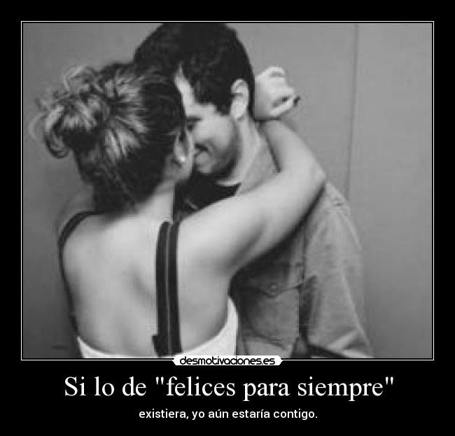 Si lo de felices para siempre - existiera, yo aún estaría contigo.