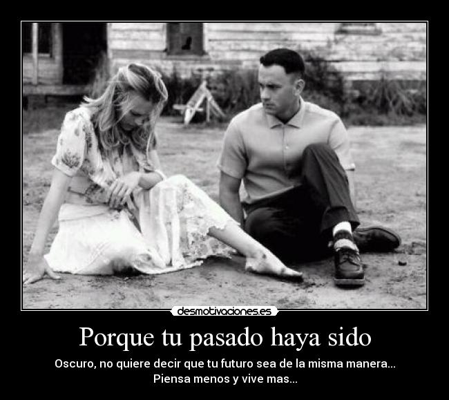 Porque tu pasado haya sido - Oscuro, no quiere decir que tu futuro sea de la misma manera...
Piensa menos y vive mas...