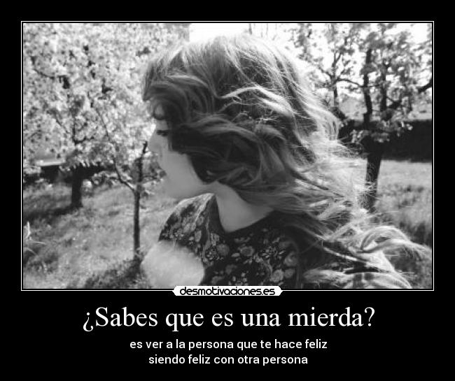¿Sabes que es una mierda? - es ver a la persona que te hace feliz
siendo feliz con otra persona