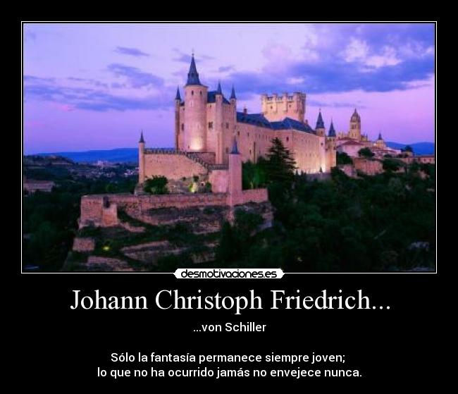 Johann Christoph Friedrich... - ...von Schiller

Sólo la fantasía permanece siempre joven; 
lo que no ha ocurrido jamás no envejece nunca.