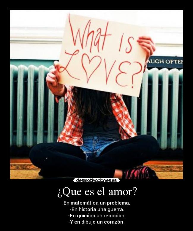 ¿Que es el amor? - En matemática un problema.
-En historia una guerra.
-En química un reacción.
-Y en dibujo un corazón♥.