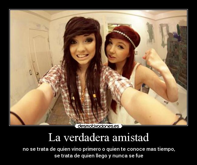 La verdadera amistad - no se trata de quien vino primero o quien te conoce mas tiempo,
se trata de quien llego y nunca se fue