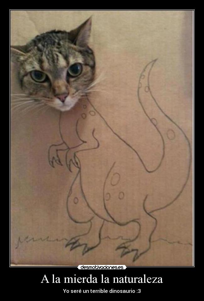 A la mierda la naturaleza - Yo seré un terrible dinosaurio :3