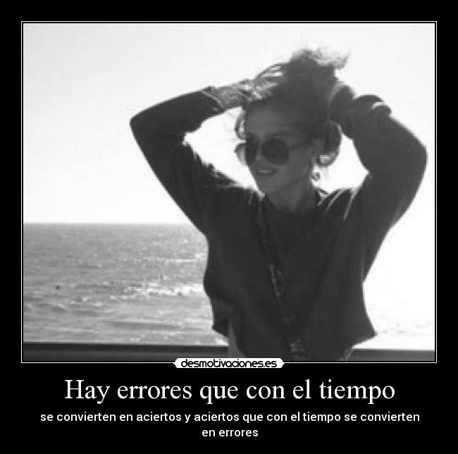 Hay errores que con el tiempo - se convierten en aciertos y aciertos que con el tiempo se convierten en errores
