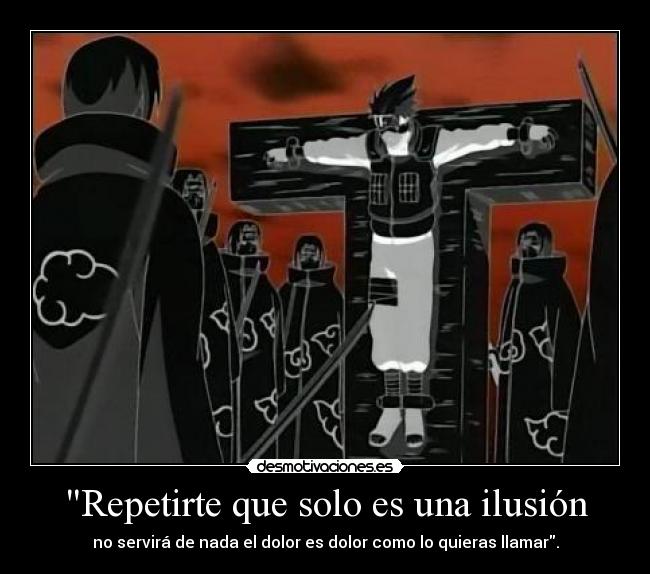Repetirte que solo es una ilusión - no servirá de nada el dolor es dolor como lo quieras llamar.