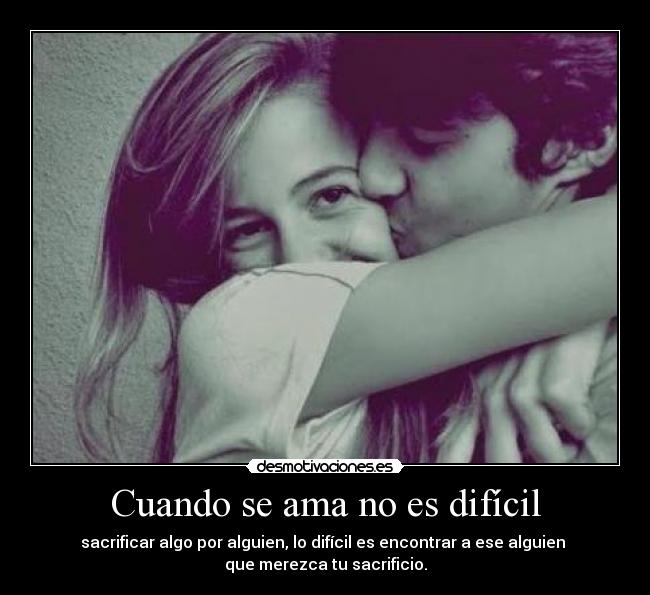 Cuando se ama no es difícil - sacrificar algo por alguien, lo difícil es encontrar a ese alguien 
que merezca tu sacrificio.