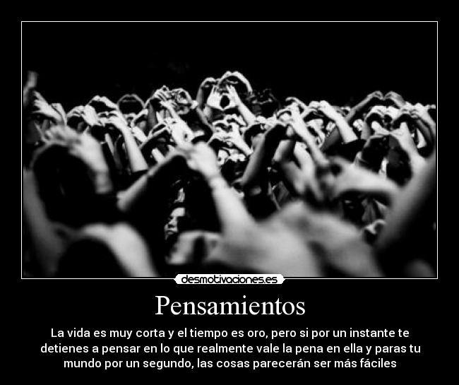 Pensamientos - La vida es muy corta y el tiempo es oro, pero si por un instante te
detienes a pensar en lo que realmente vale la pena en ella y paras tu
mundo por un segundo, las cosas parecerán ser más fáciles