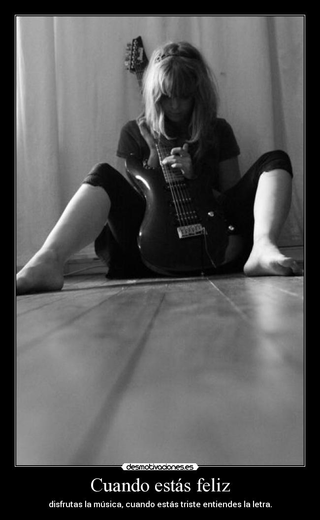 Cuando estás feliz - disfrutas la música, cuando estás triste entiendes la letra.