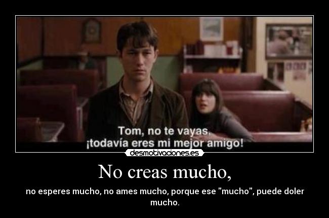 No creas mucho, - no esperes mucho, no ames mucho, porque ese mucho, puede doler mucho.