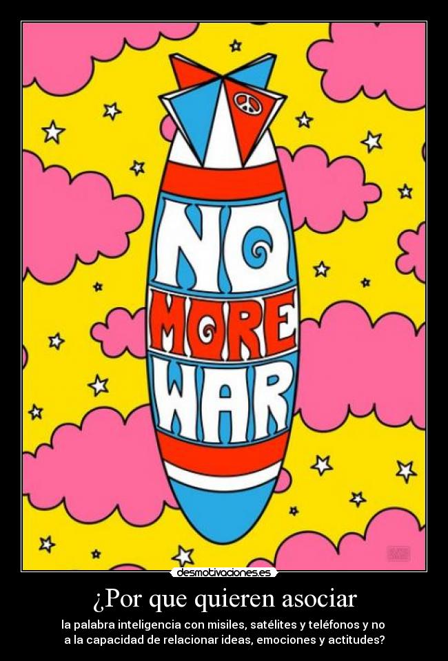 ¿Por que quieren asociar - la palabra inteligencia con misiles, satélites y teléfonos y no 
a la capacidad de relacionar ideas, emociones y actitudes?