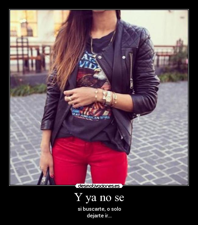 Y ya no se - si buscarte, o solo
dejarte ir...