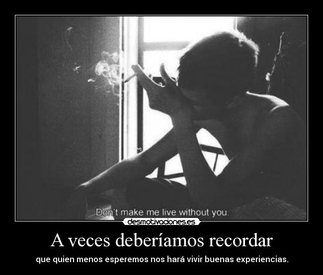 A veces deberíamos recordar - que quien menos esperemos nos hará vivir buenas experiencias.