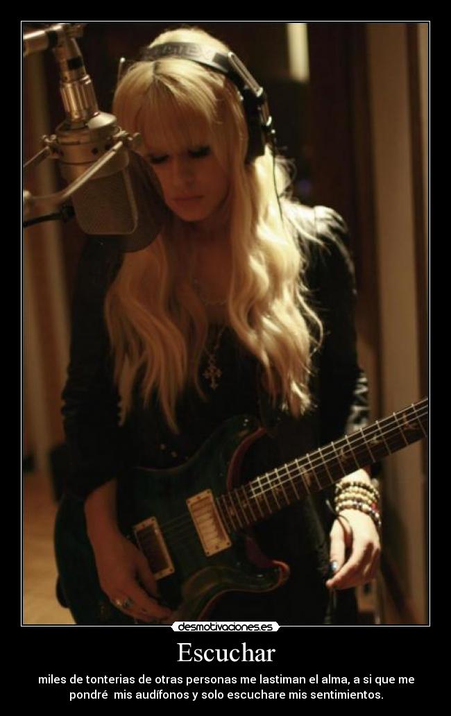 Escuchar - miles de tonterias de otras personas me lastiman el alma, a si que me
pondré mis audífonos y solo escuchare mis sentimientos.