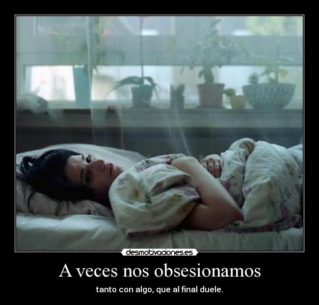 A veces nos obsesionamos - tanto con algo, que al final duele.