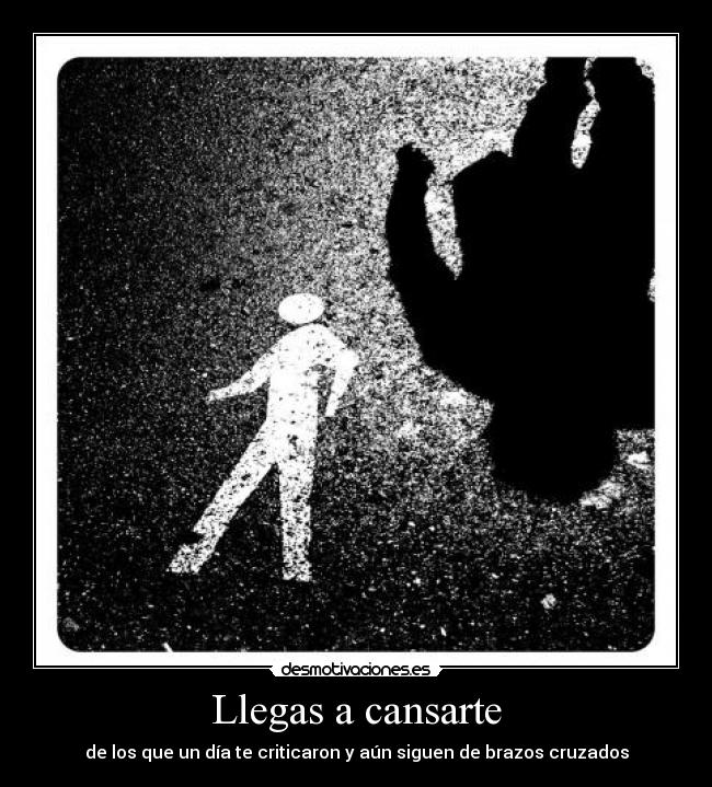 Llegas a cansarte - de los que un día te criticaron y aún siguen de brazos cruzados