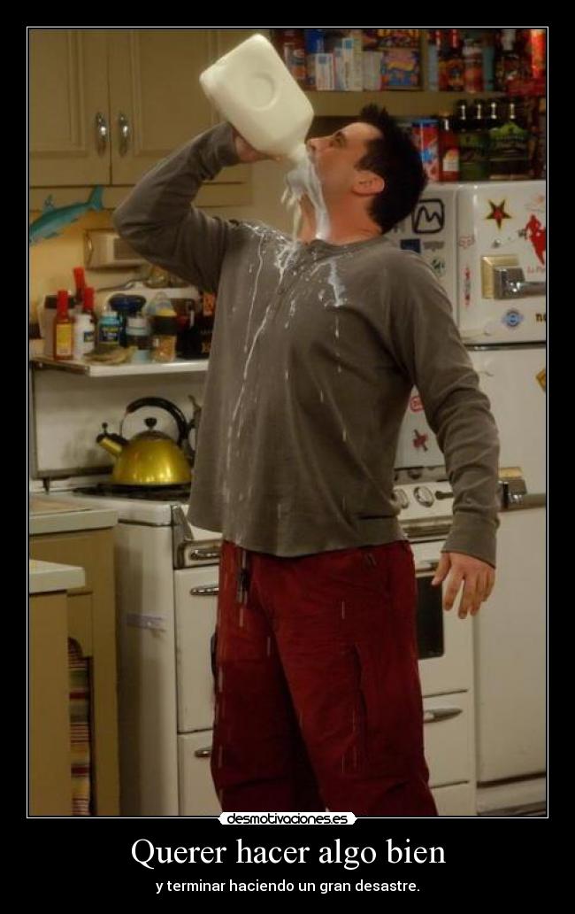 Querer hacer algo bien - y terminar haciendo un gran desastre.