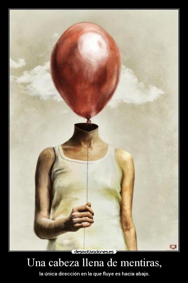 Una cabeza llena de mentiras, - la única dirección en la que fluye es hacia abajo.