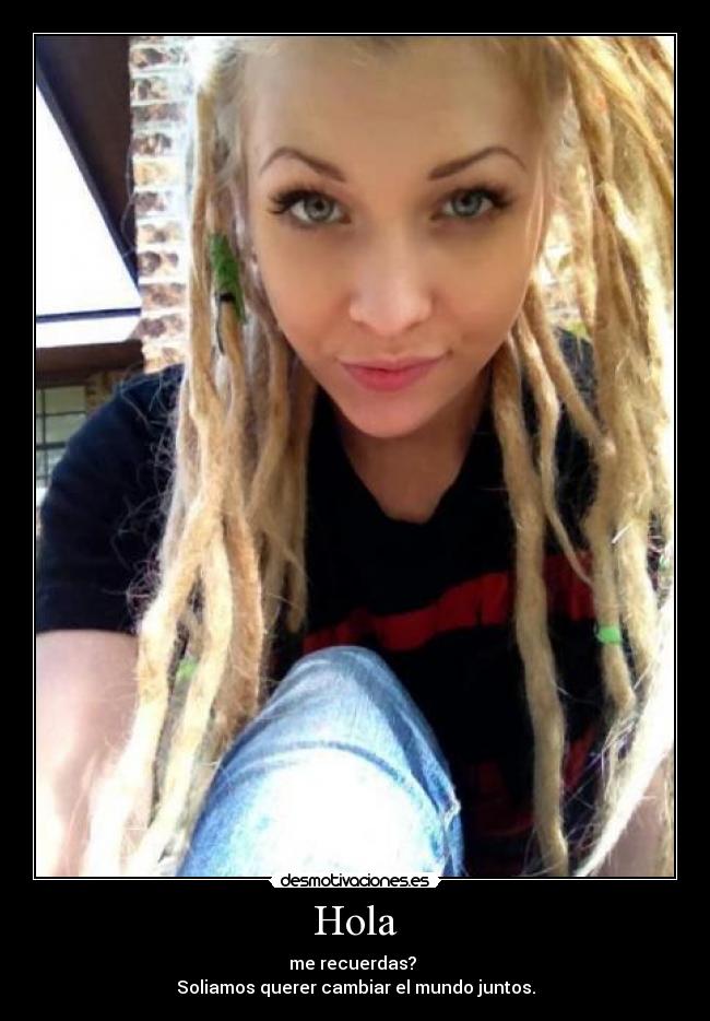 Hola - me recuerdas?
Soliamos querer cambiar el mundo juntos.