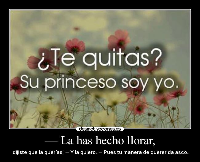 — La has hecho llorar, - dijiste que la querías. — Y la quiero. — Pues tu manera de querer da asco.