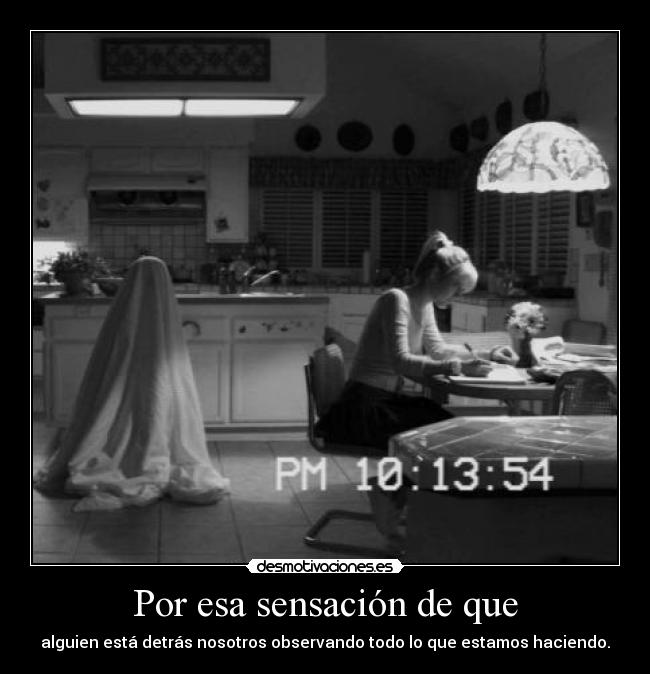 Por esa sensación de que - alguien está detrás nosotros observando todo lo que estamos haciendo.