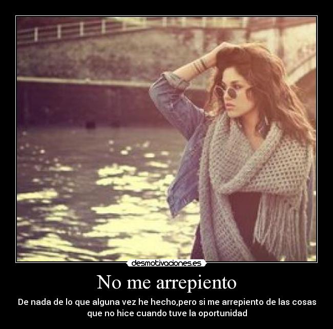 No me arrepiento - De nada de lo que alguna vez he hecho,pero si me arrepiento de las cosas
que no hice cuando tuve la oportunidad