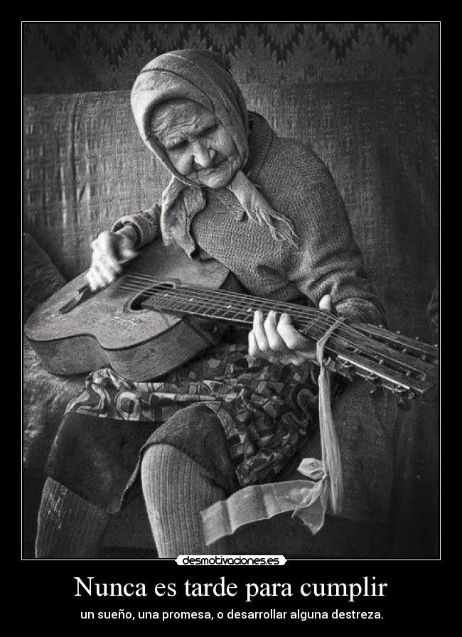 Nunca es tarde para cumplir - un sueño, una promesa, o desarrollar alguna destreza.