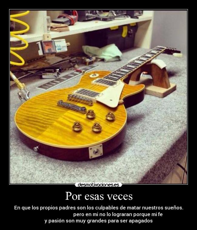 Por esas veces - En que los propios padres son los culpables de matar nuestros sueños.
pero en mi no lo lograran porque mi fe
y pasión son muy grandes para ser apagados