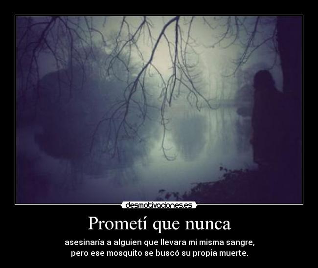 Prometí que nunca - asesinaría a alguien que llevara mi misma sangre,
pero ese mosquito se buscó su propia muerte.