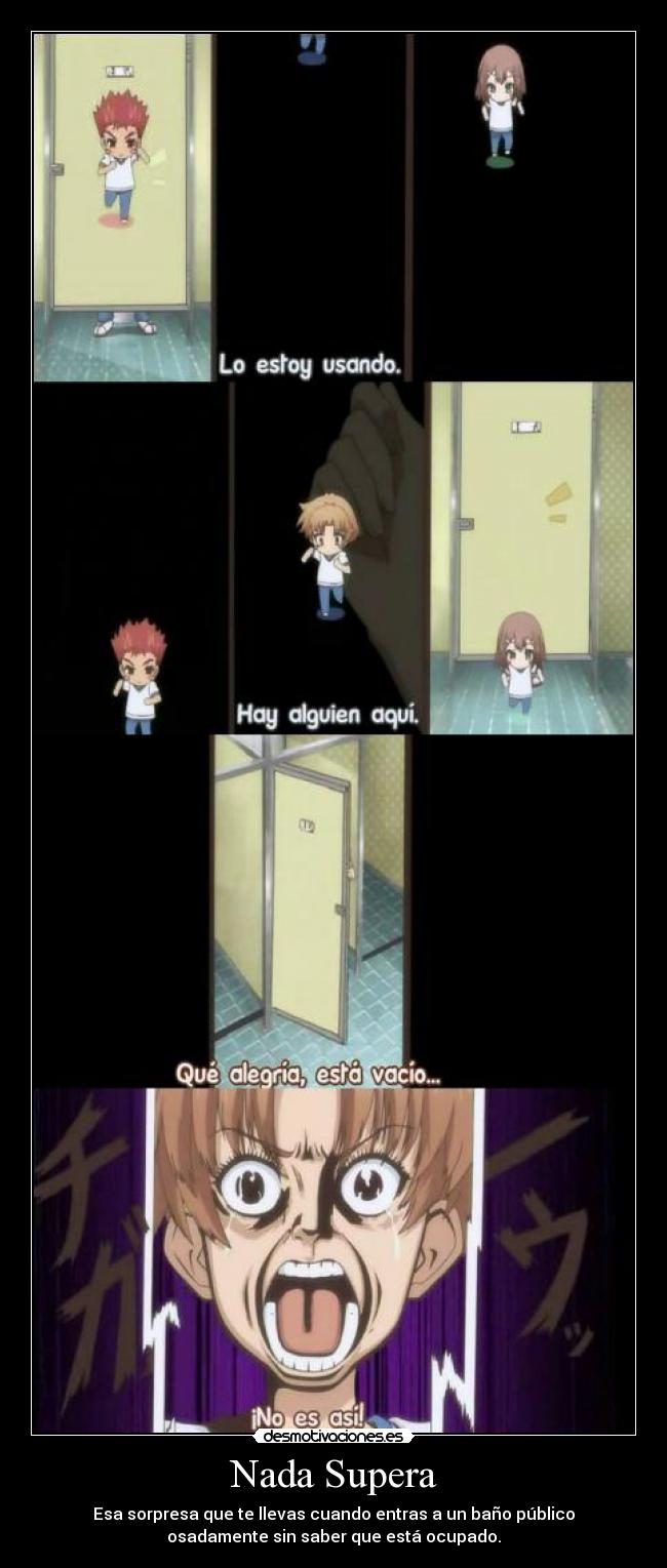 Nada Supera - Esa sorpresa que te llevas cuando entras a un baño público
osadamente sin saber que está ocupado.
